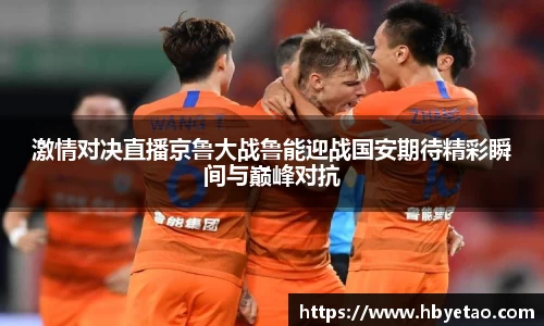 激情对决直播京鲁大战鲁能迎战国安期待精彩瞬间与巅峰对抗