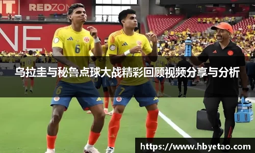 乌拉圭与秘鲁点球大战精彩回顾视频分享与分析